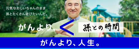 がんより、人生。　元気なおじいちゃんのまま孫とたくさん遊びたいんだ。　がんより、＜孫との時間。